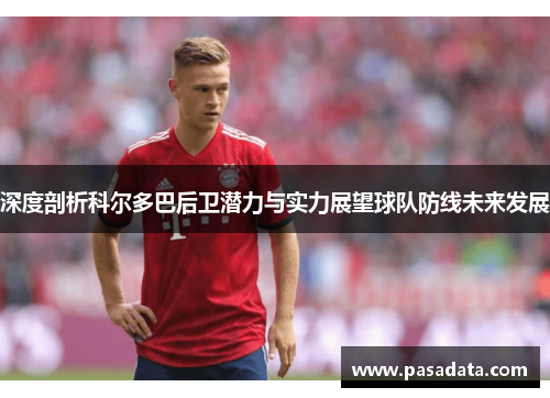 深度剖析科尔多巴后卫潜力与实力展望球队防线未来发展