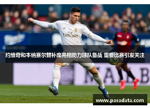 约维奇和本纳赛尔替补席亮相助力球队备战 重要比赛引发关注