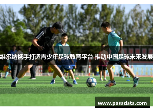 维尔纳携手打造青少年足球教育平台 推动中国足球未来发展