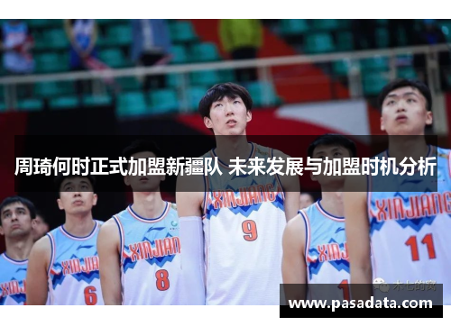 周琦何时正式加盟新疆队 未来发展与加盟时机分析